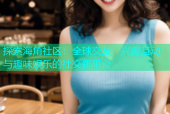 探索海角社区：全球交友、兴趣互动与趣味娱乐的社交新平台