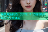 探索海角视频：实时互动与短视频分享的社交新体验