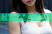 海角社区app下载：连接生活，分享时刻，社交无限