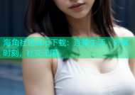 海角社区app下载：连接生活，分享时刻，社交无限