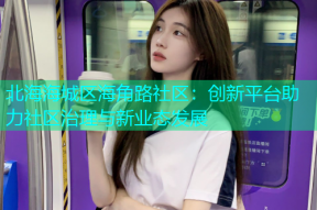 北海海城区海角路社区：创新平台助力社区治理与新业态发展