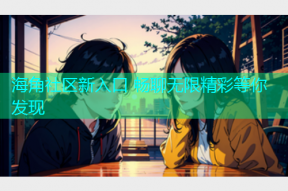 海角社区新入口 畅聊无限精彩等你发现