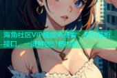海角社区VIP视频免费看：最新解析接口，一键解锁付费内容