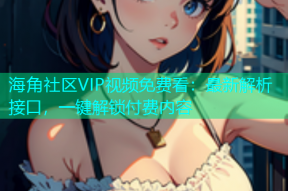 海角社区VIP视频免费看：最新解析接口，一键解锁付费内容