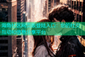 海角社区网页版登陆入口：您的社交互动和信息分享平台