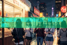 无需登录，畅游海角社区，解锁无限精彩