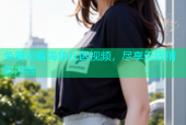 免费观看海角社区视频，尽享无限精彩内容