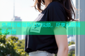 免费观看海角社区视频，尽享无限精彩内容