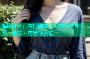 海角社区：注册即享，私密互动新体验，精彩内容等你发现