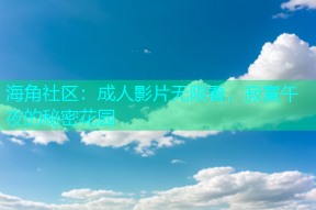 海角社区：成人影片无限看，寂寞午夜的秘密花园
