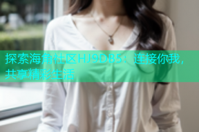 探索海角社区HJ9DB5：连接你我，共享精彩生活