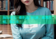 海角社区：最新进口片源，高清流畅，等你来