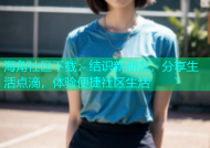 海角社区下载：结识新朋友，分享生活点滴，体验便捷社区生活