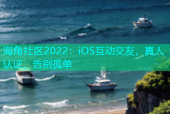 海角社区2022：iOS互动交友，真人认证，告别孤单