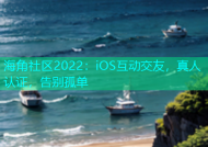 海角社区2022：iOS互动交友，真人认证，告别孤单