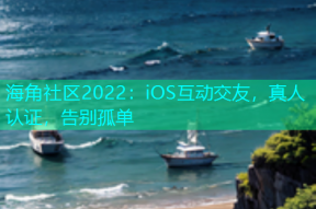海角社区2022：iOS互动交友，真人认证，告别孤单