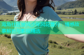 海角社区披风少年风花雪月：情感故事解析与影视精选