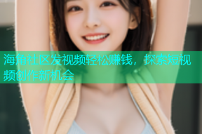 海角社区发视频轻松赚钱，探索短视频创作新机会