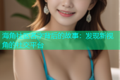 海角社区名字背后的故事：发现新视角的社交平台