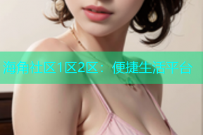 海角社区1区2区：便捷生活平台