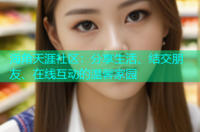 海角天涯社区：分享生活、结交朋友、在线互动的温馨家园