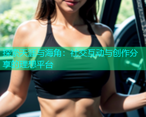 探索天涯与海角：社交互动与创作分享的理想平台  第1张