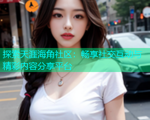 探索天涯海角社区：畅享社交互动与精彩内容分享平台  第2张