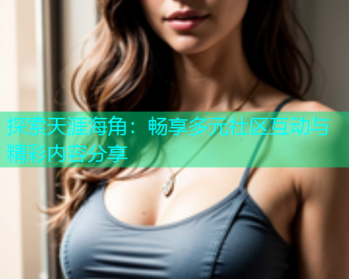 探索天涯海角：畅享多元社区互动与精彩内容分享  第1张