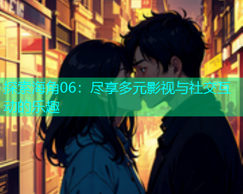 探索海角06：尽享多元影视与社交互动的乐趣  第1张