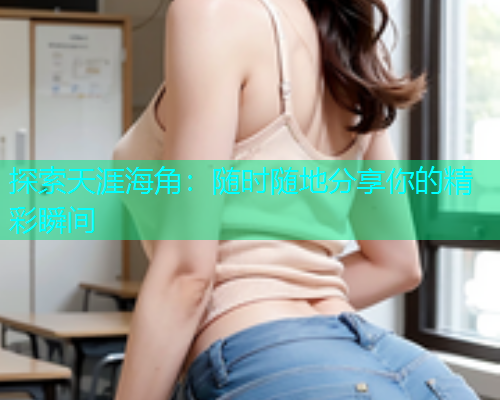 探索天涯海角：随时随地分享你的精彩瞬间  第1张