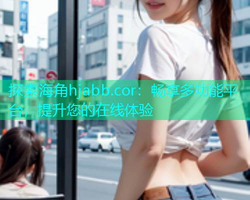 探索海角hjabb.cor：畅享多功能平台，提升您的在线体验  第1张