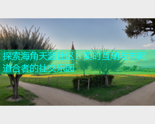 探索海角天涯社区：实时互动与志同道合者的社交乐园  第1张