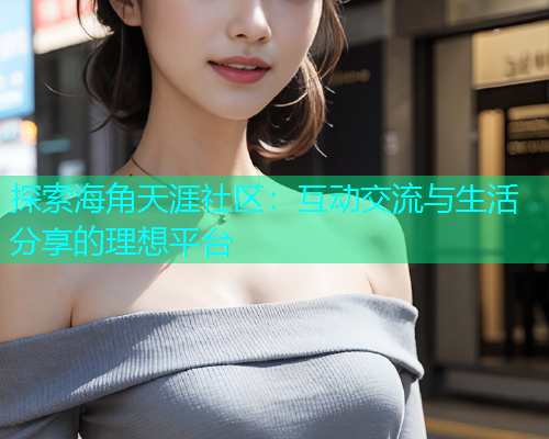 探索海角天涯社区：互动交流与生活分享的理想平台  第2张