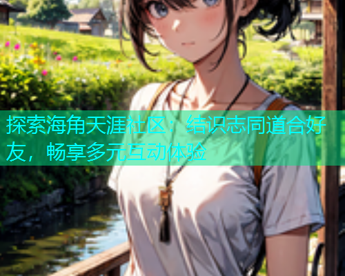 探索海角天涯社区：结识志同道合好友，畅享多元互动体验  第1张
