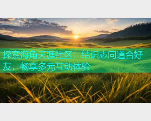 探索海角天涯社区：结识志同道合好友，畅享多元互动体验  第2张