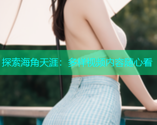 探索海角天涯：多样视频内容随心看  第1张