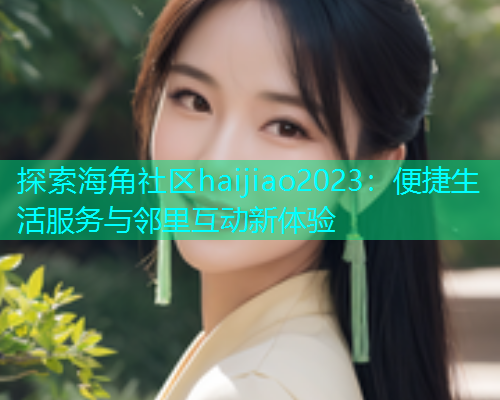 探索海角社区haijiao2023：便捷生活服务与邻里互动新体验  第1张