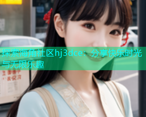 探索海角社区hj3dce：分享快乐时光与无限乐趣  第1张