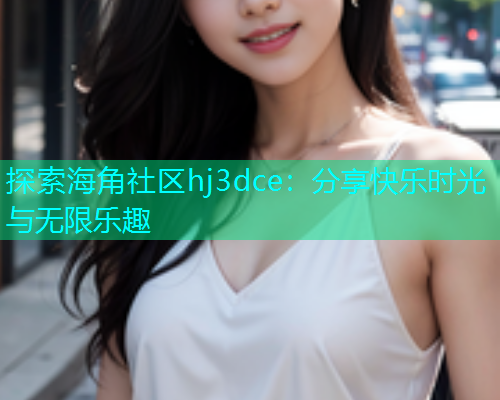 探索海角社区hj3dce：分享快乐时光与无限乐趣  第2张