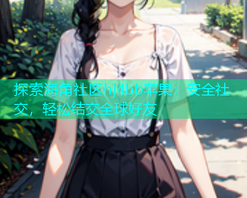 探索海角社区hj4bb苹果：安全社交，轻松结交全球好友  第1张
