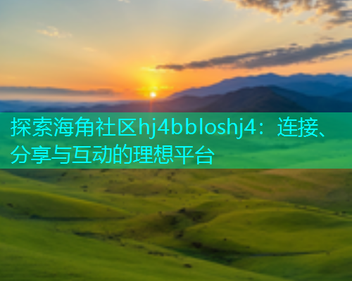 探索海角社区hj4bbloshj4：连接、分享与互动的理想平台  第1张