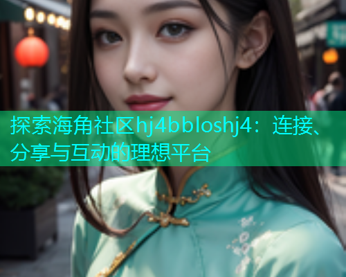探索海角社区hj4bbloshj4：连接、分享与互动的理想平台  第2张