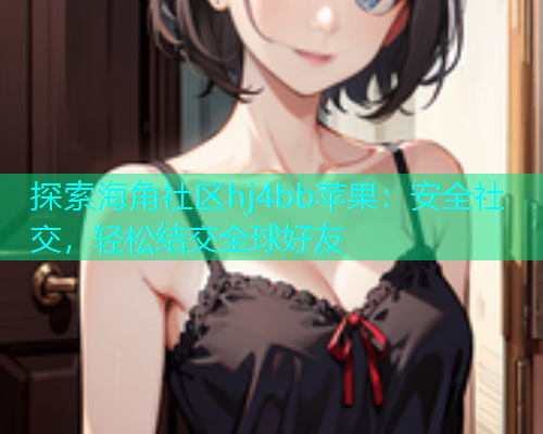 探索海角社区hj4bb苹果：安全社交，轻松结交全球好友  第2张