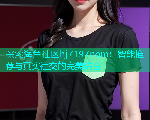 探索海角社区hj7197nom：智能推荐与真实社交的完美结合  第1张