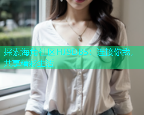 探索海角社区HJ9DB5：连接你我，共享精彩生活  第1张
