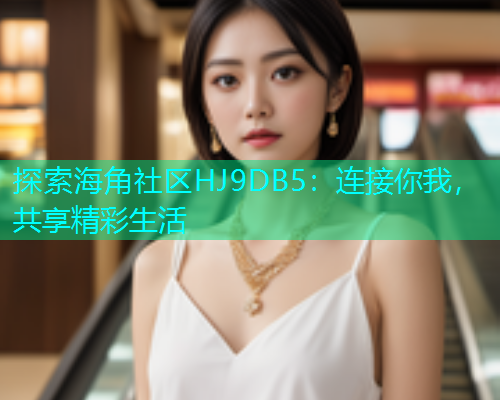 探索海角社区HJ9DB5：连接你我，共享精彩生活  第2张