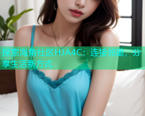 探索海角社区HJA4C：连接邻里，分享生活新方式  第1张