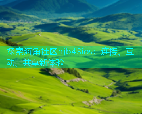 探索海角社区hjb43ios：连接、互动、共享新体验  第1张