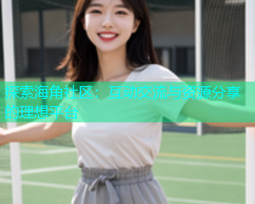 探索海角社区：互动交流与资源分享的理想平台  第1张