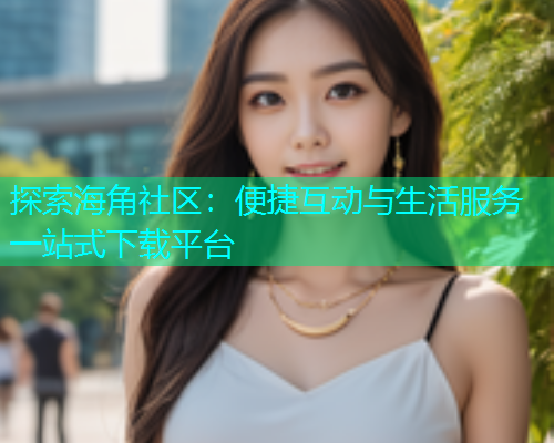 探索海角社区：便捷互动与生活服务一站式下载平台  第1张